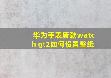 华为手表新款watch gt2如何设置壁纸